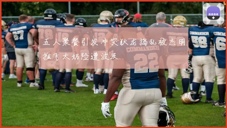 五人聚餐引发冲突狄龙捣乱被杰明推飞太奶险遭波及