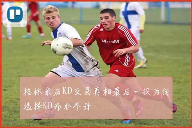 格林亲历KD交易真相最后一投为何选择KD而非乔丹