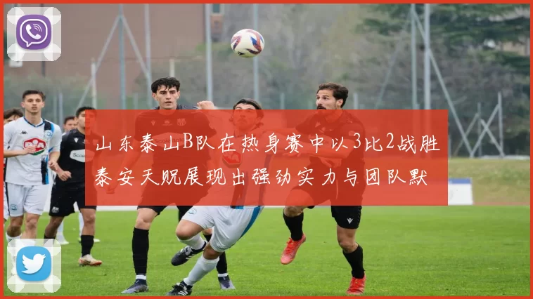 山东泰山B队在热身赛中以3比2战胜泰安天贶展现出强劲实力与团队默契