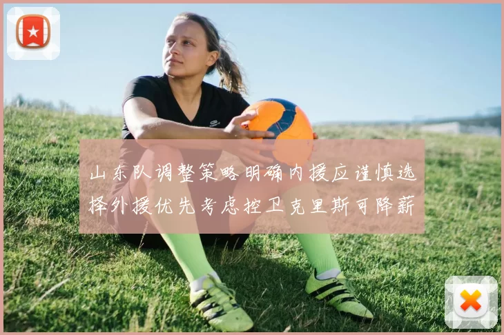 山东队调整策略明确内援应谨慎选择外援优先考虑控卫克里斯可降薪续约