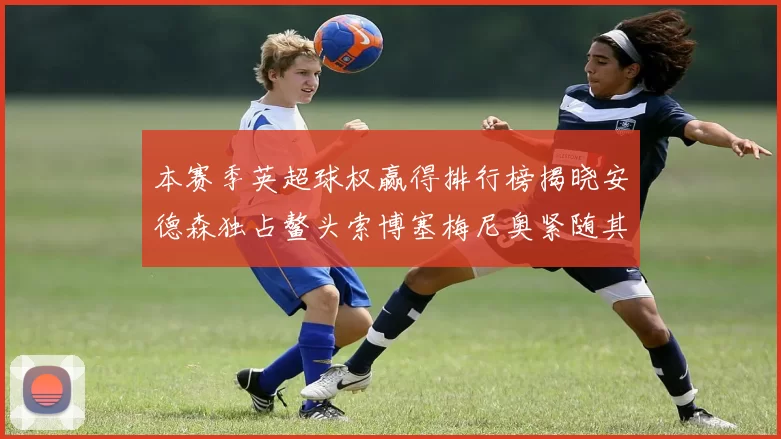 本赛季英超球权赢得排行榜揭晓安德森独占鳌头索博塞梅尼奥紧随其后