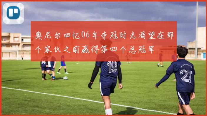 奥尼尔回忆06年夺冠时光渴望在那个家伙之前赢得第四个总冠军
