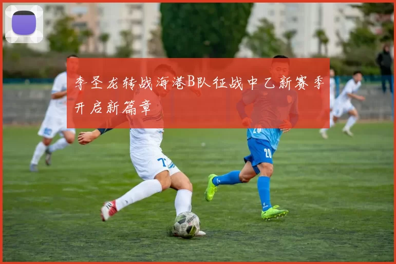 李圣龙转战海港B队征战中乙新赛季开启新篇章