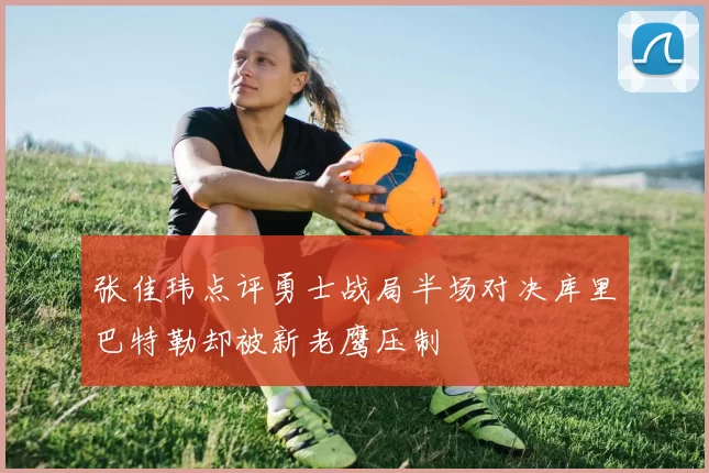 张佳玮点评勇士战局半场对决库里巴特勒却被新老鹰压制