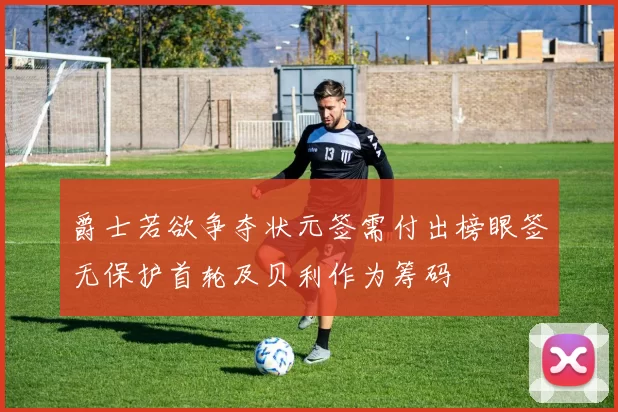 爵士若欲争夺状元签需付出榜眼签无保护首轮及贝利作为筹码