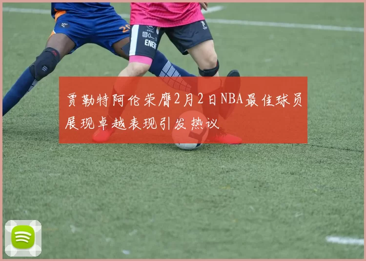 贾勒特阿伦荣膺2月2日NBA最佳球员展现卓越表现引发热议