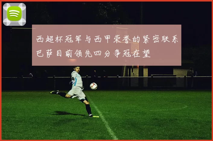 西超杯冠军与西甲荣誉的紧密联系巴萨目前领先四分争冠在望