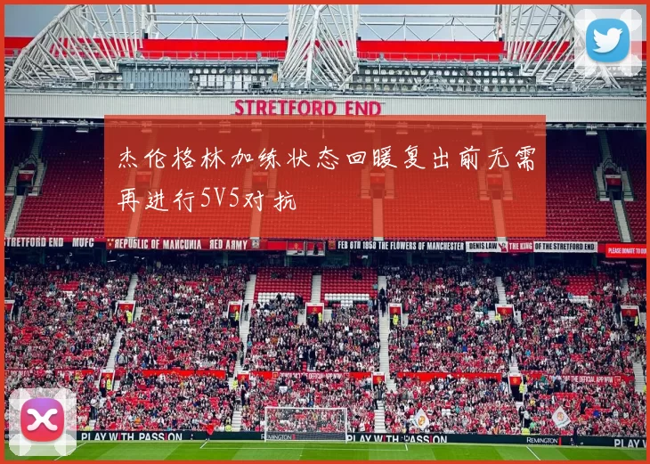 杰伦格林加练状态回暖复出前无需再进行5V5对抗